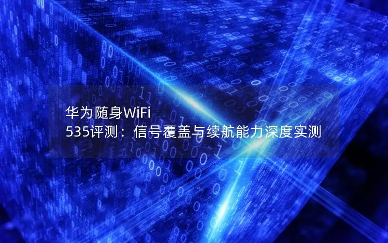 华为随身WiFi 535评测：信号覆盖与续航能力深度实测