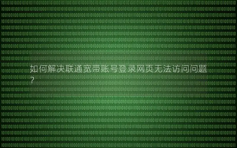 如何解决联通宽带账号登录网页无法访问问题？