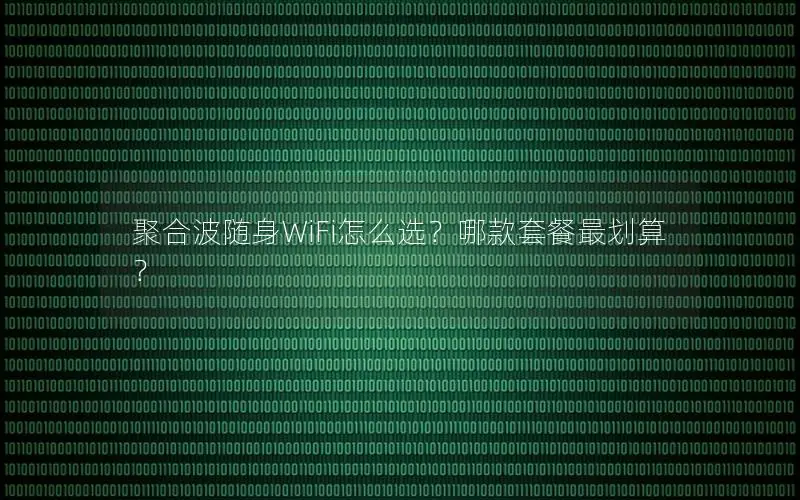 聚合波随身WiFi怎么选？哪款套餐最划算？