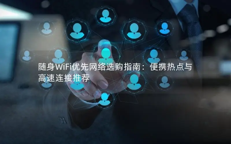 随身WiFi优先网络选购指南：便携热点与高速连接推荐