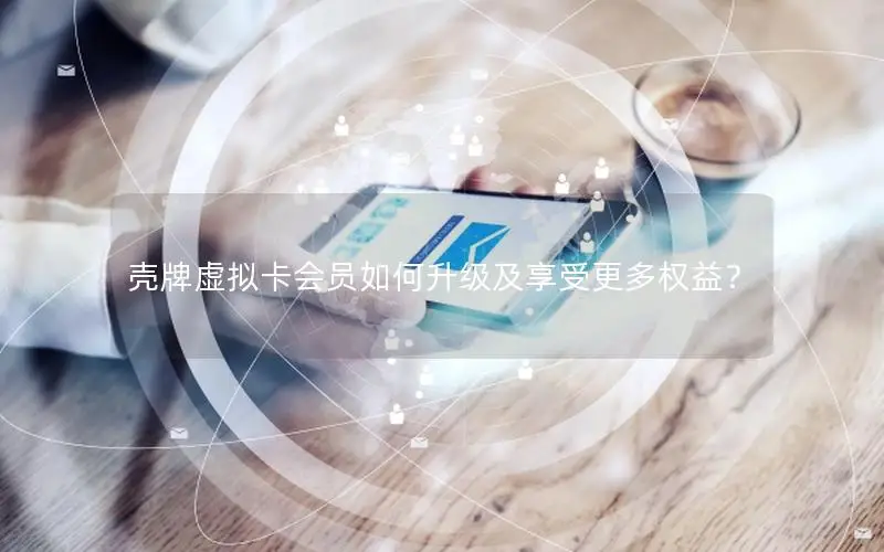壳牌虚拟卡会员如何升级及享受更多权益？