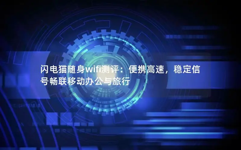 闪电猫随身wifi测评：便携高速，稳定信号畅联移动办公与旅行
