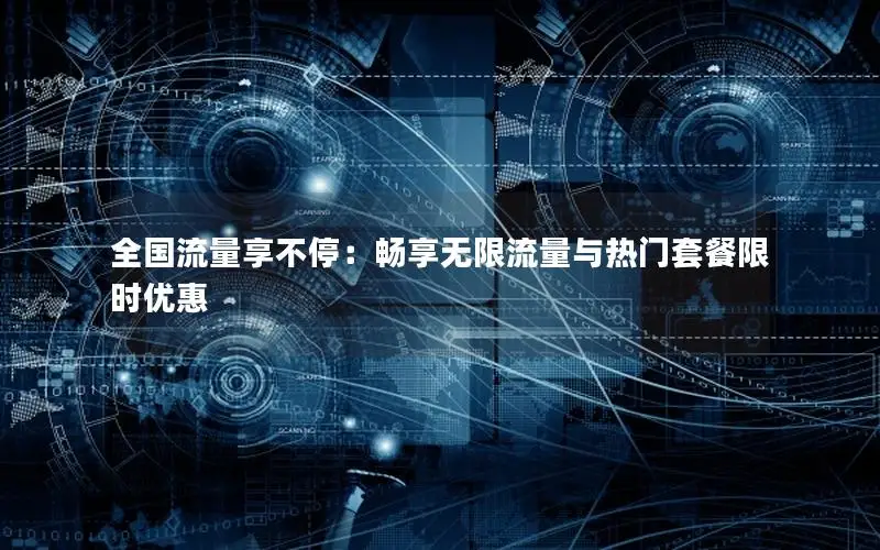 全国流量享不停：畅享无限流量与热门套餐限时优惠