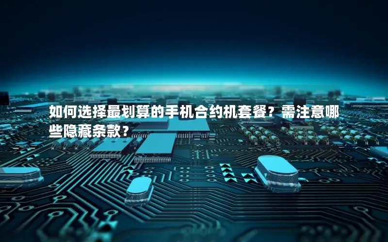 如何选择最划算的手机合约机套餐？需注意哪些隐藏条款？