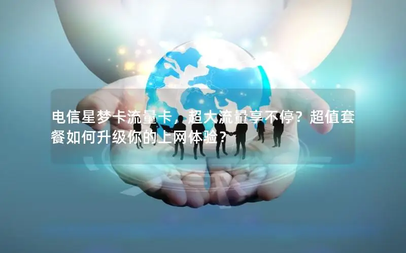 电信星梦卡流量卡，超大流量享不停？超值套餐如何升级你的上网体验？