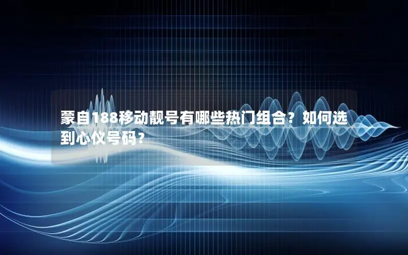 蒙自188移动靓号有哪些热门组合？如何选到心仪号码？