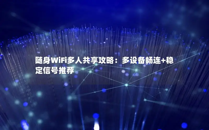 随身WiFi多人共享攻略：多设备畅连+稳定信号推荐