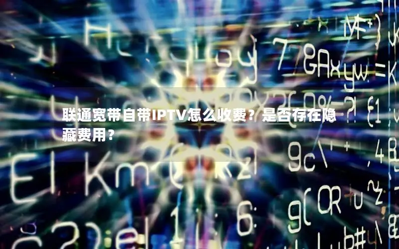 联通宽带自带IPTV怎么收费？是否存在隐藏费用？