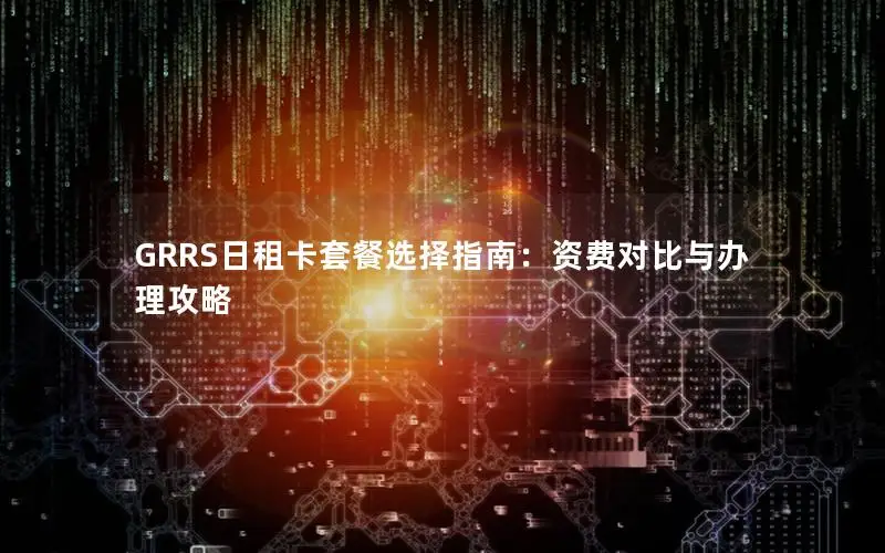 GRRS日租卡套餐选择指南：资费对比与办理攻略