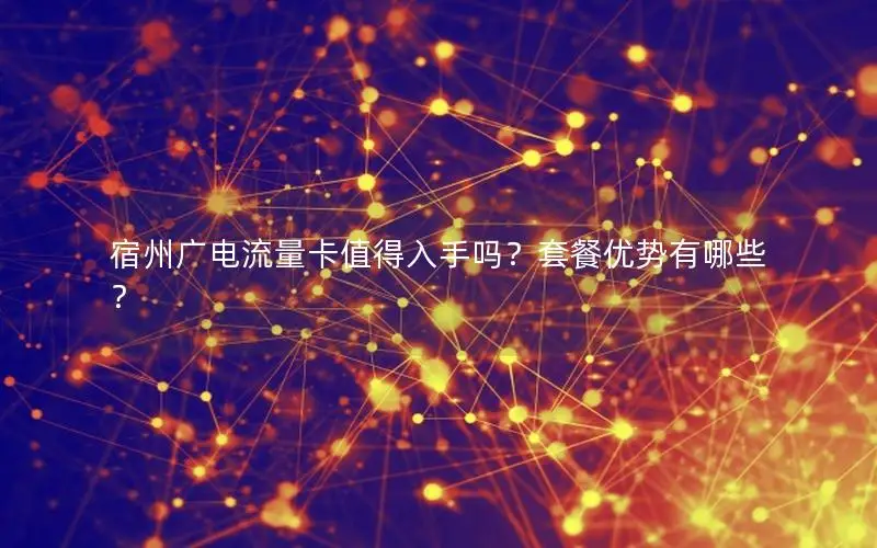宿州广电流量卡值得入手吗？套餐优势有哪些？