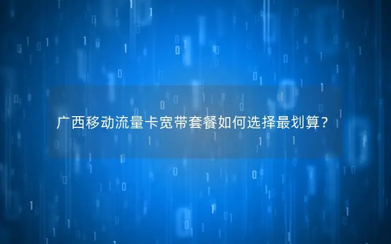 广西移动流量卡宽带套餐如何选择最划算？