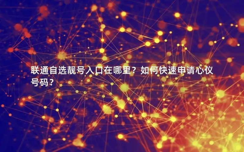 联通自选靓号入口在哪里？如何快速申请心仪号码？