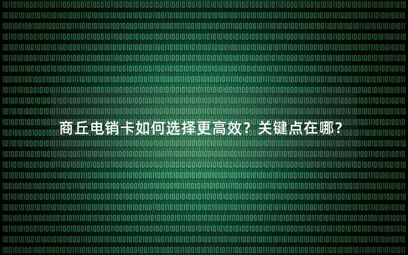 商丘电销卡如何选择更高效？关键点在哪？
