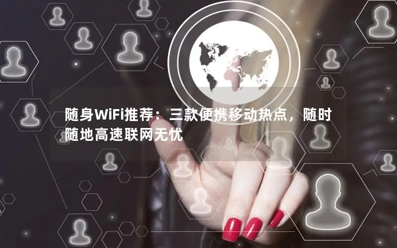 随身WiFi推荐：三款便携移动热点，随时随地高速联网无忧