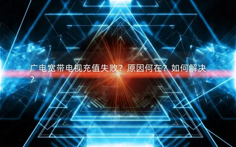 广电宽带电视充值失败？原因何在？如何解决？