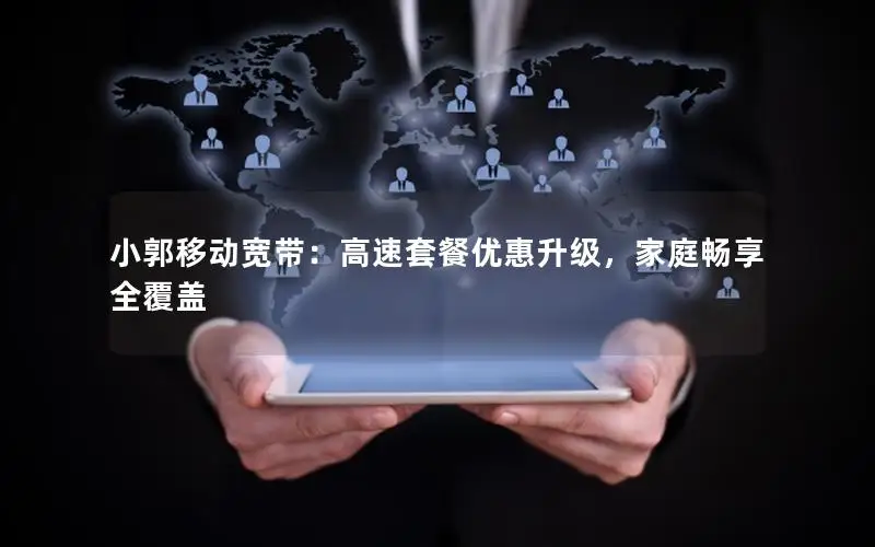 小郭移动宽带：高速套餐优惠升级，家庭畅享全覆盖