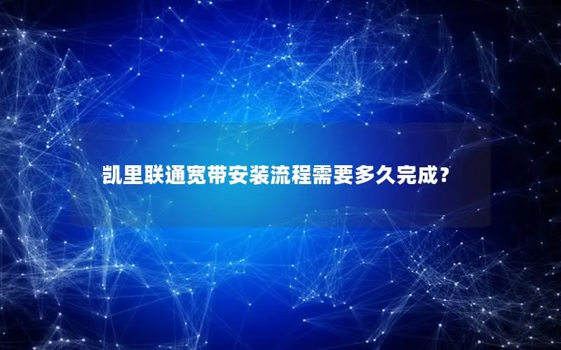凯里联通宽带安装流程需要多久完成？