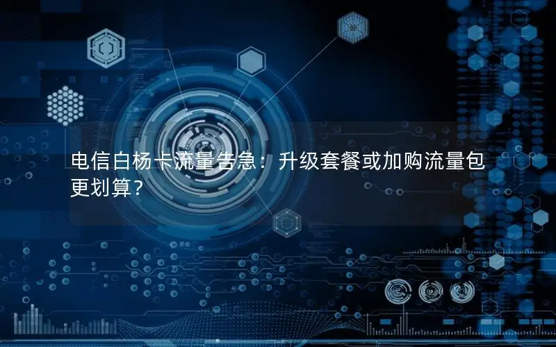 电信白杨卡流量告急：升级套餐或加购流量包更划算？