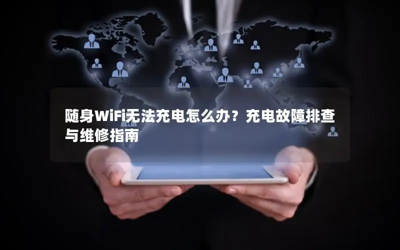 随身WiFi无法充电怎么办？充电故障排查与维修指南