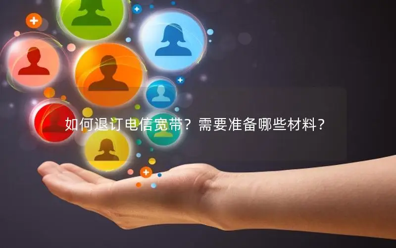 如何退订电信宽带？需要准备哪些材料？
