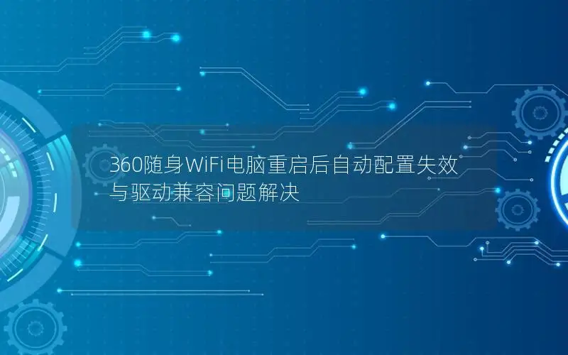 360随身WiFi电脑重启后自动配置失效与驱动兼容问题解决