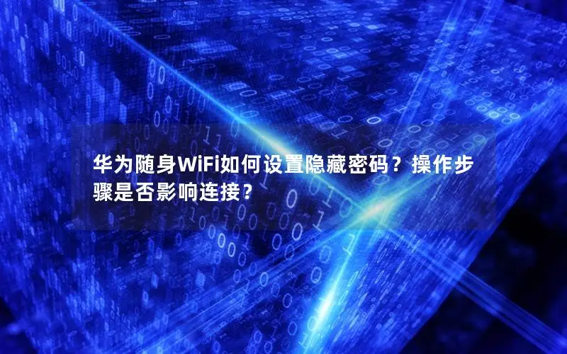 华为随身WiFi如何设置隐藏密码？操作步骤是否影响连接？