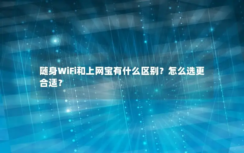 随身WiFi和上网宝有什么区别？怎么选更合适？