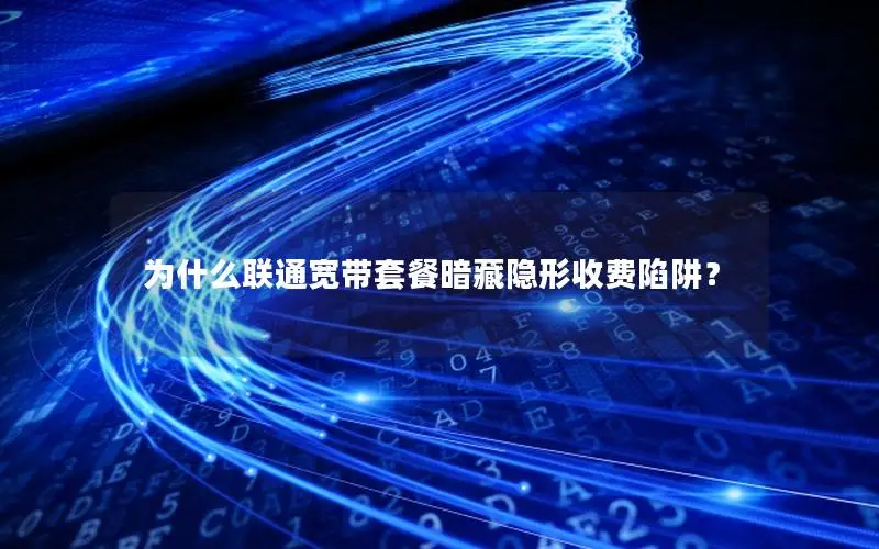 为什么联通宽带套餐暗藏隐形收费陷阱？
