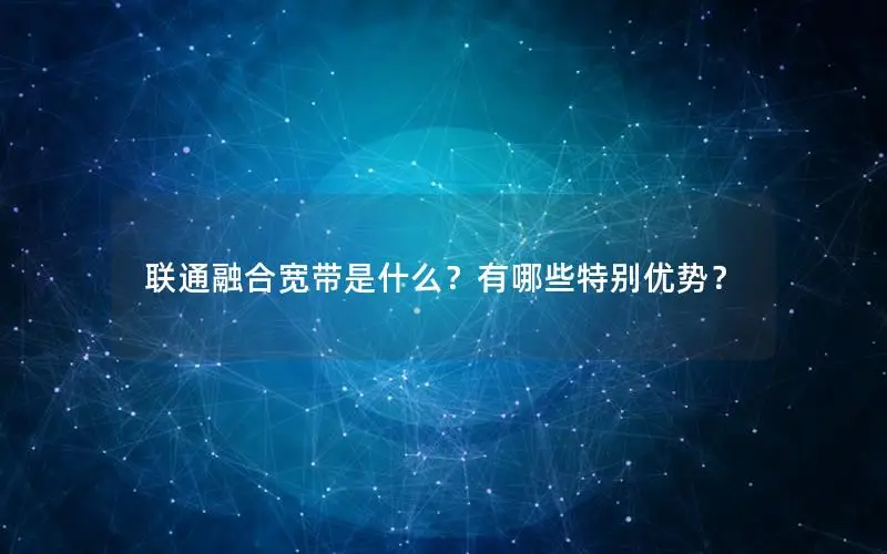 联通融合宽带是什么？有哪些特别优势？