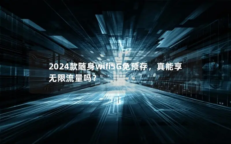 2024款随身wifi5G免预存，真能享无限流量吗？