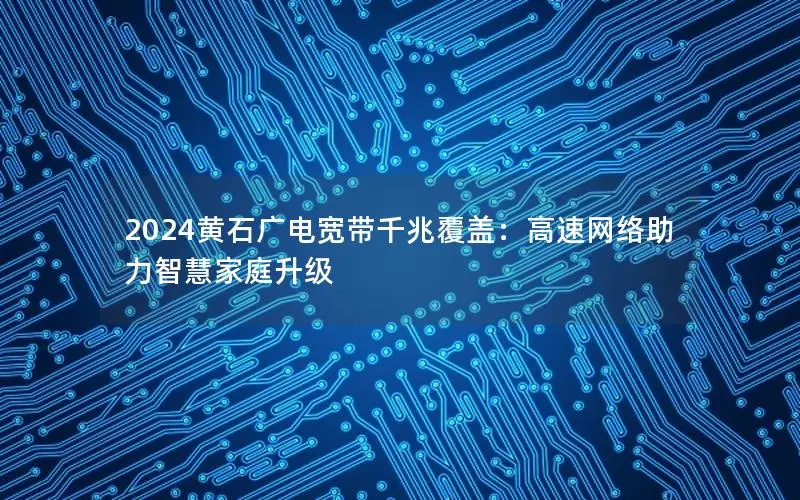 2024黄石广电宽带千兆覆盖：高速网络助力智慧家庭升级