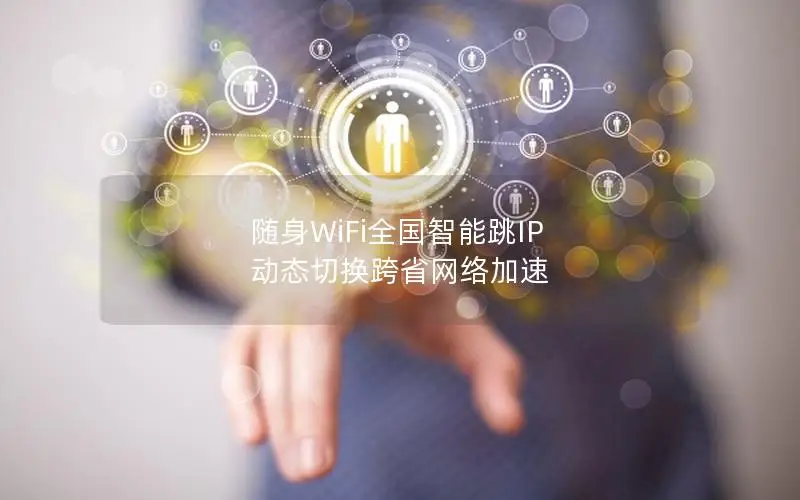 随身WiFi全国智能跳IP 动态切换跨省网络加速