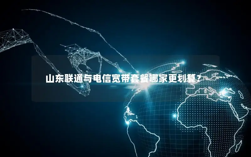 山东联通与电信宽带套餐哪家更划算？