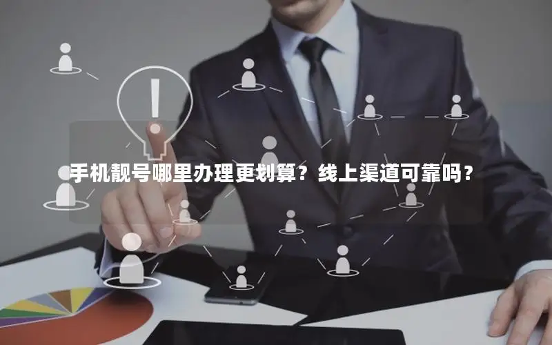 手机靓号哪里办理更划算？线上渠道可靠吗？