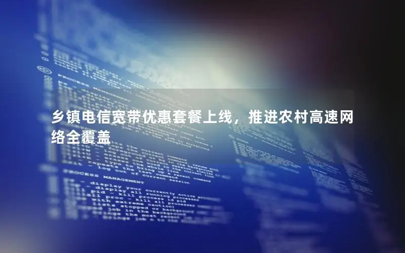 乡镇电信宽带优惠套餐上线，推进农村高速网络全覆盖