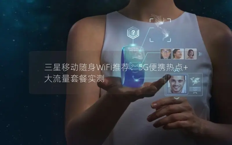 三星移动随身WiFi推荐：5G便携热点+大流量套餐实测