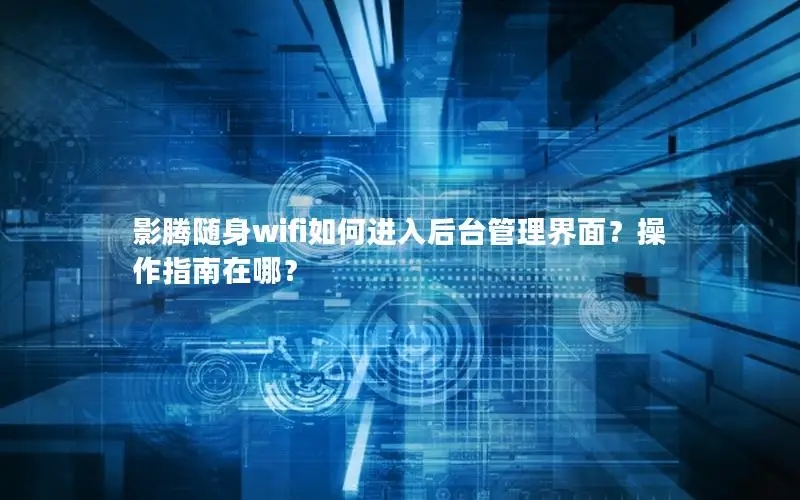 影腾随身wifi如何进入后台管理界面？操作指南在哪？