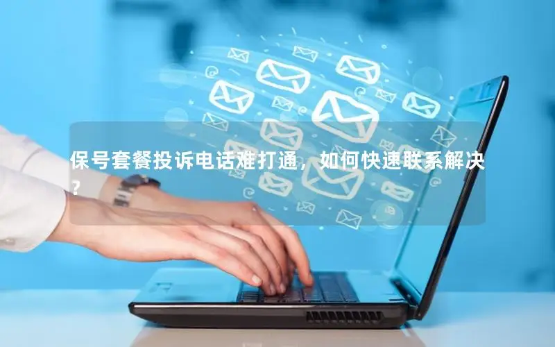保号套餐投诉电话难打通，如何快速联系解决？