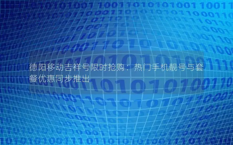 德阳移动吉祥号限时抢购：热门手机靓号与套餐优惠同步推出