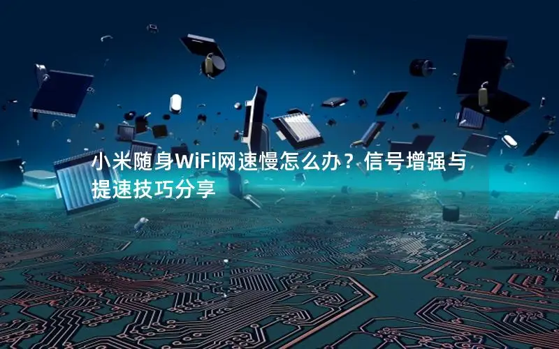 小米随身WiFi网速慢怎么办？信号增强与提速技巧分享
