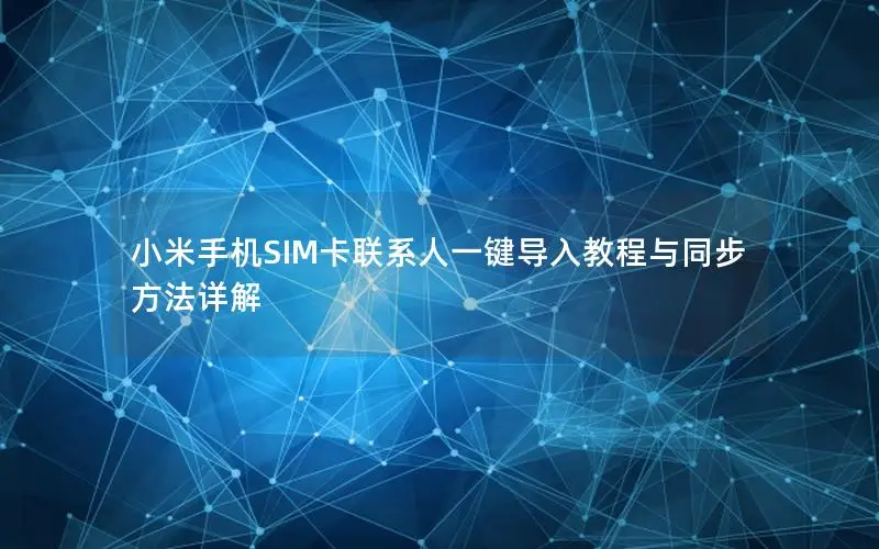 小米手机SIM卡联系人一键导入教程与同步方法详解