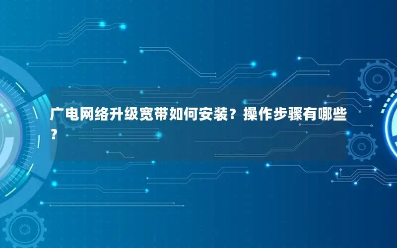 广电网络升级宽带如何安装？操作步骤有哪些？