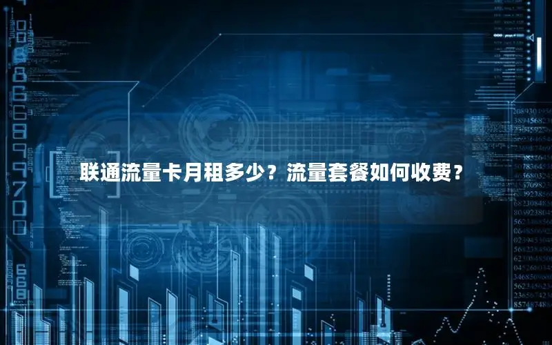 联通流量卡月租多少？流量套餐如何收费？