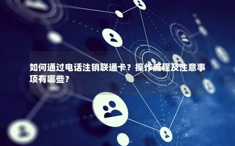 如何通过电话注销联通卡？操作流程及注意事项有哪些？
