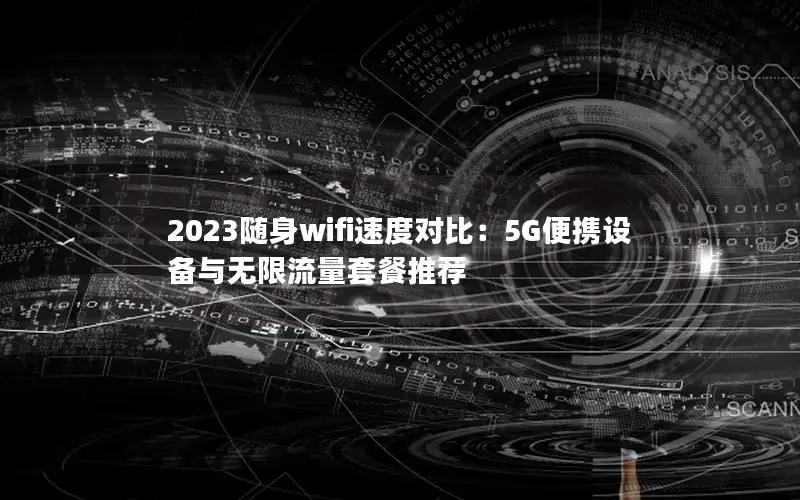 2023随身wifi速度对比：5G便携设备与无限流量套餐推荐