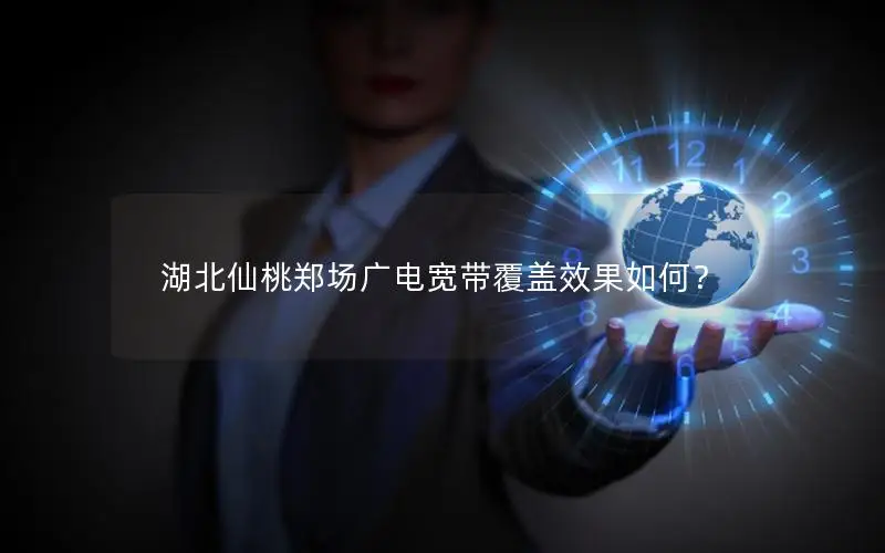 湖北仙桃郑场广电宽带覆盖效果如何？