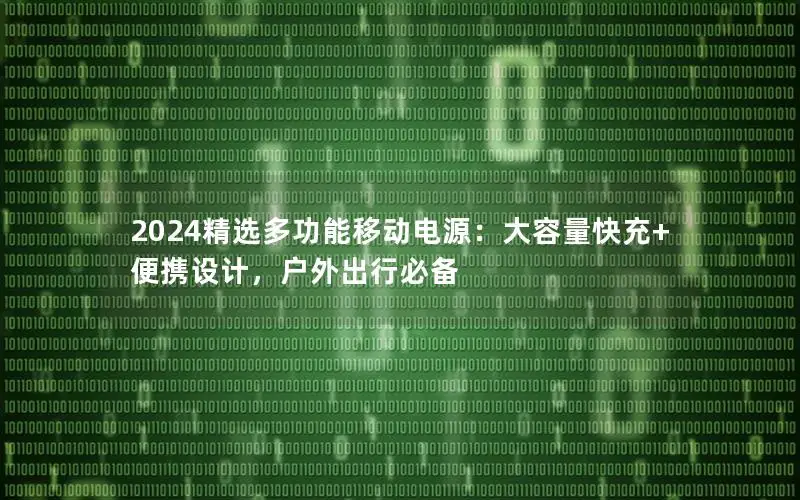 2024精选多功能移动电源：大容量快充+便携设计，户外出行必备