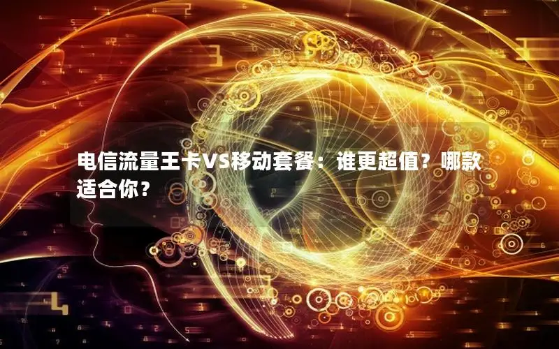 电信流量王卡VS移动套餐：谁更超值？哪款适合你？