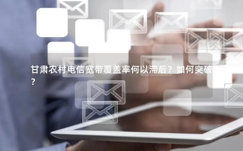 甘肃农村电信宽带覆盖率何以滞后？如何突破？