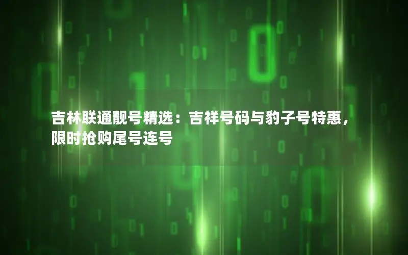 吉林联通靓号精选：吉祥号码与豹子号特惠，限时抢购尾号连号